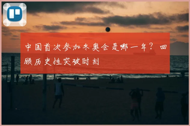 中国首次参加冬奥会是哪一年？回顾历史性突破时刻