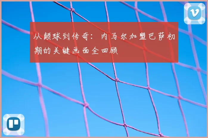 从颠球到传奇：内马尔加盟巴萨初期的关键画面全回顾