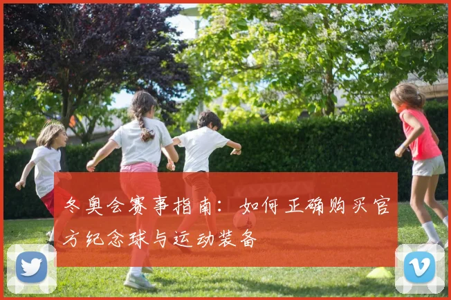 冬奥会赛事指南：如何正确购买官方纪念球与运动装备