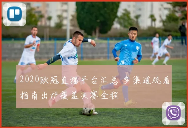 2020欧冠直播平台汇总 多渠道观看指南出炉覆盖决赛全程