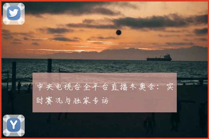中央电视台全平台直播冬奥会：实时赛况与独家专访