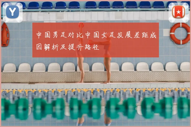 中国男足对比中国女足发展差距成因解析及提升路径