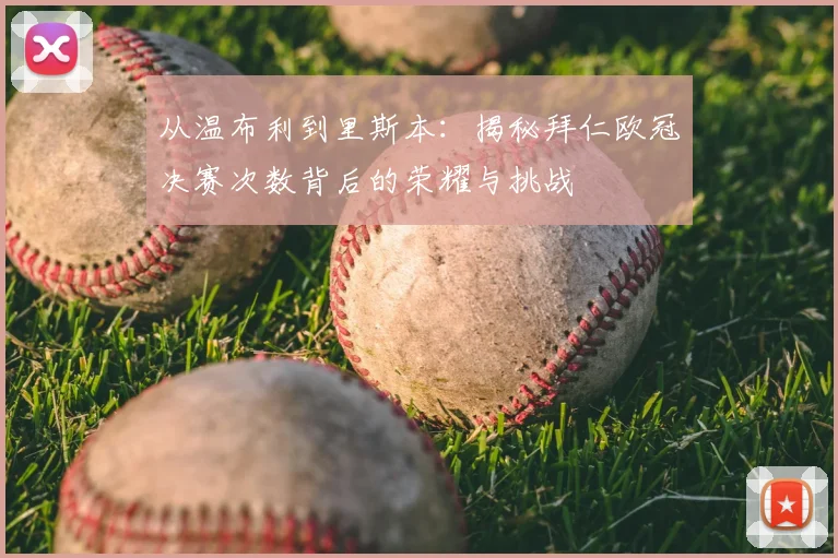 从温布利到里斯本：揭秘拜仁欧冠决赛次数背后的荣耀与挑战