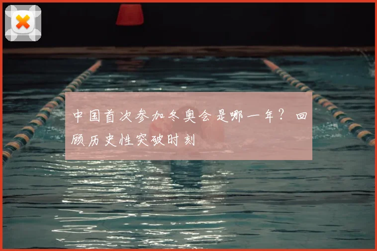 中国首次参加冬奥会是哪一年？回顾历史性突破时刻