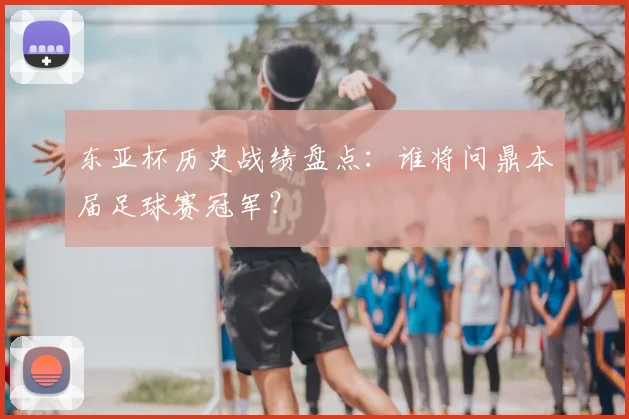 东亚杯历史战绩盘点：谁将问鼎本届足球赛冠军？