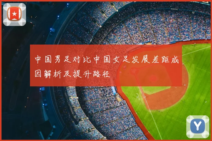 中国男足对比中国女足发展差距成因解析及提升路径