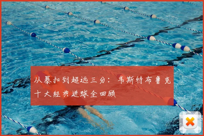 从暴扣到超远三分：韦斯特布鲁克十大经典进球全回顾