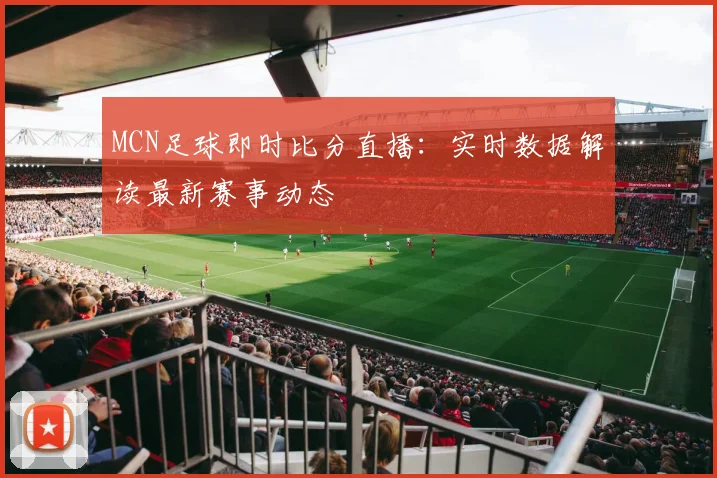 MCN足球即时比分直播：实时数据解读最新赛事动态