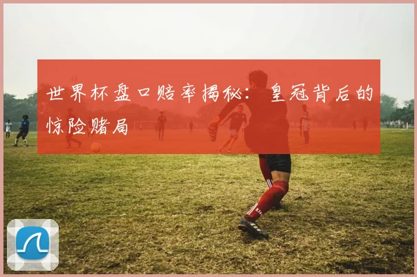 世界杯盘口赔率揭秘：皇冠背后的惊险赌局