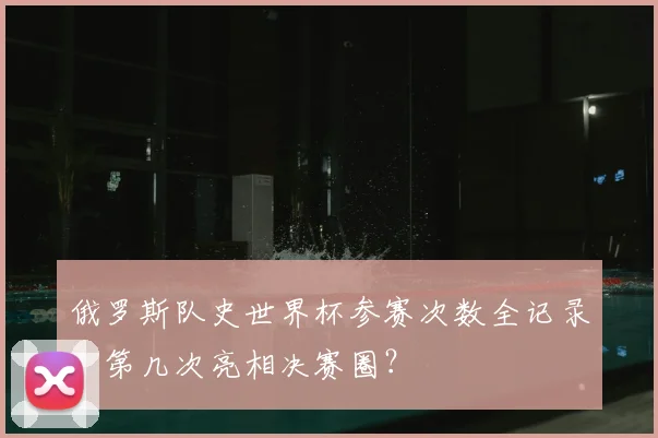 俄罗斯队史世界杯参赛次数全记录：第几次亮相决赛圈？