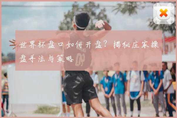 世界杯盘口如何开盘？揭秘庄家操盘手法与策略