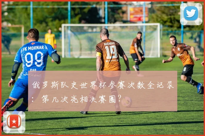 俄罗斯队史世界杯参赛次数全记录：第几次亮相决赛圈？