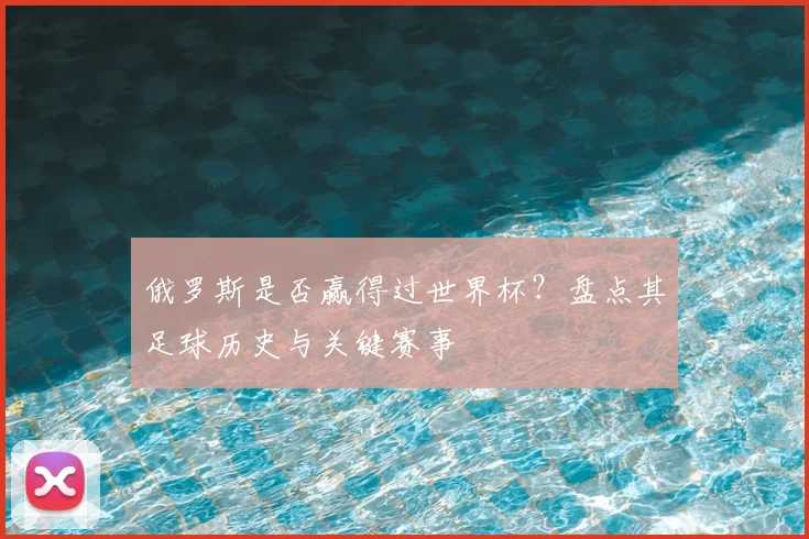 俄罗斯是否赢得过世界杯？盘点其足球历史与关键赛事