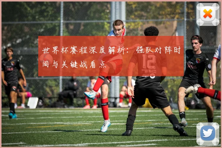 世界杯赛程深度解析：强队对阵时间与关键战看点