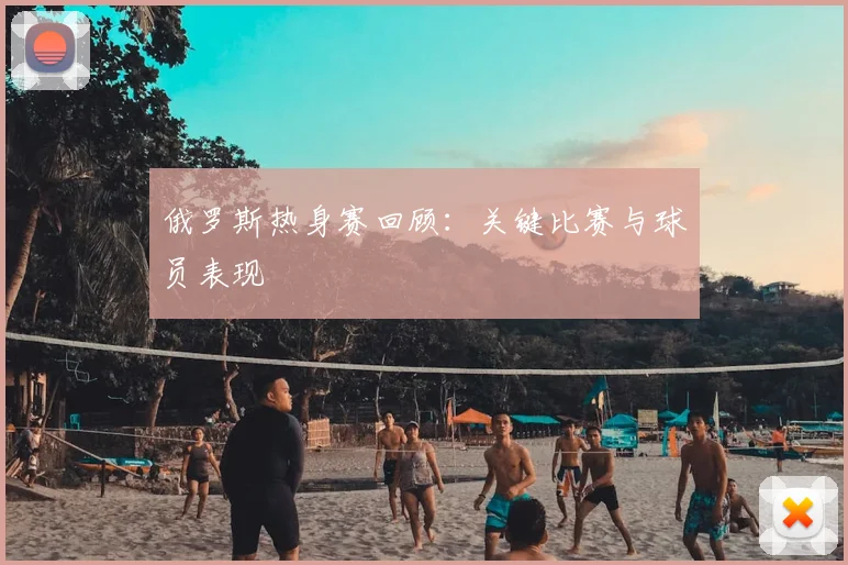 俄罗斯热身赛回顾：关键比赛与球员表现
