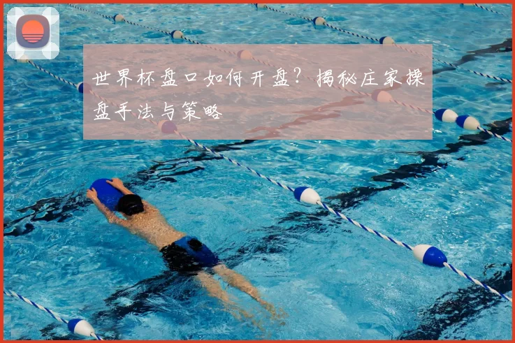 世界杯盘口如何开盘？揭秘庄家操盘手法与策略