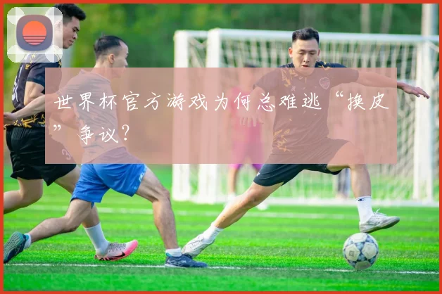 世界杯官方游戏为何总难逃“换皮”争议？