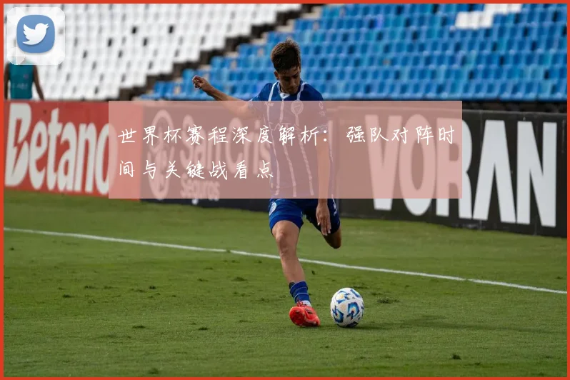 世界杯赛程深度解析：强队对阵时间与关键战看点
