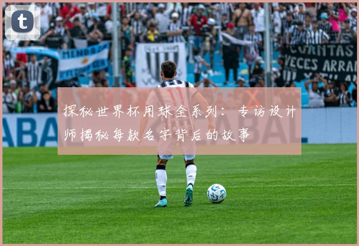 探秘世界杯用球全系列：专访设计师揭秘每款名字背后的故事