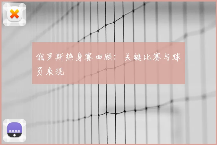 俄罗斯热身赛回顾：关键比赛与球员表现