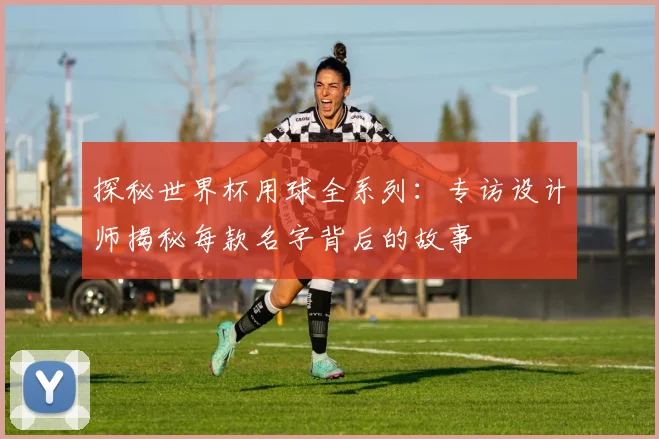 探秘世界杯用球全系列：专访设计师揭秘每款名字背后的故事
