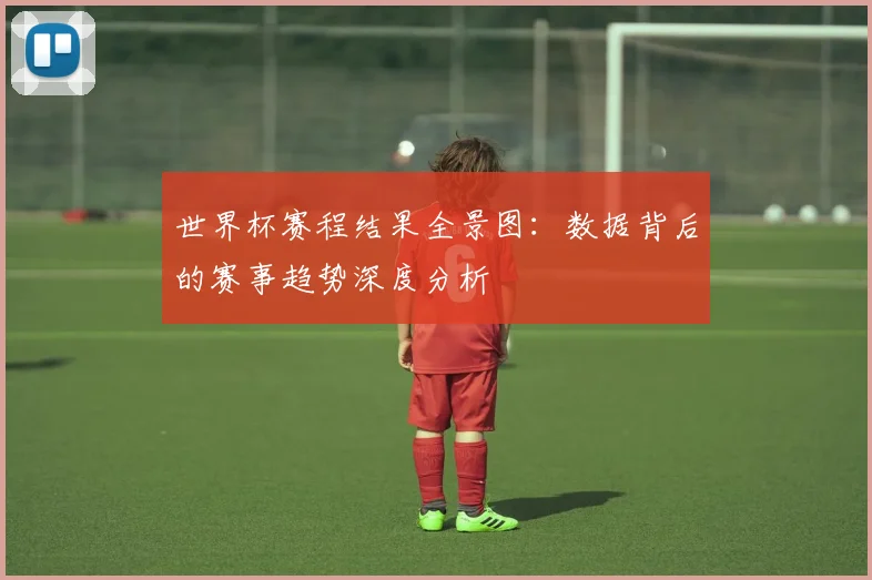 世界杯赛程结果全景图：数据背后的赛事趋势深度分析
