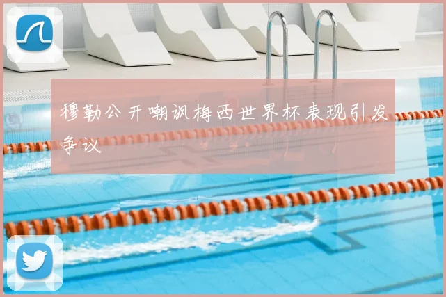 穆勒公开嘲讽梅西世界杯表现引发争议
