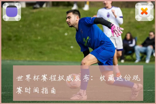 世界杯赛程权威发布：收藏这份观赛时间指南