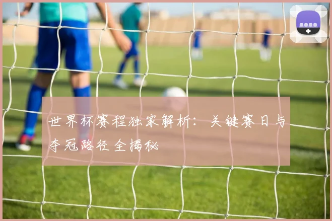 世界杯赛程独家解析：关键赛日与夺冠路径全揭秘