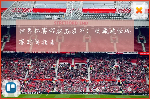 世界杯赛程权威发布：收藏这份观赛时间指南